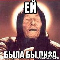 ей была бы пиза