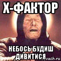 x-фактор небось будиш дивитися