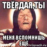твёрдая,ты меня вспомнишь ещё