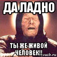 да ладно ты же живой человек!!