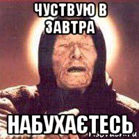 чуствую в завтра набухаєтесь