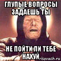 глупые вопросы задаешь ты не пойти ли тебе нахуй
