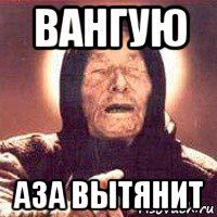 вангую аза вытянит