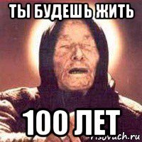 ты будешь жить 100 лет