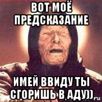 вот моё предсказание имей ввиду ты сгоришь в аду))