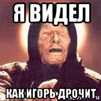я видел как игорь дрочит