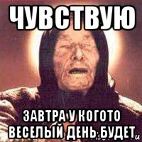 чувствую завтра у когото веселый день будет
