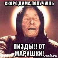 скоро,дима,получишь пизды!! от маришки!