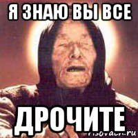 я знаю вы все дрочите