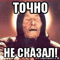 точно не сказал!