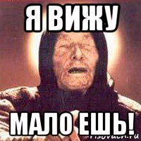 я вижу мало ешь!
