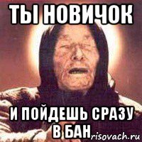 ты новичок и пойдешь сразу в бан