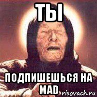 ты подпишешься на mad