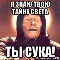я знаю твою тайну света ты сука!