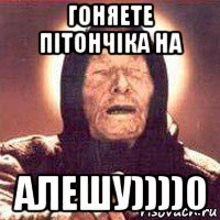 гоняете пітончіка на алешу))))0