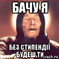бачу я без стипендії будеш ти