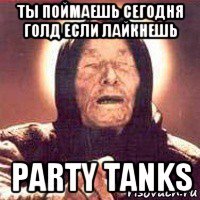 ты поймаешь сегодня голд если лайкнешь party tanks