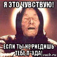 я это чувствую! если ты не риедишь тебе п*зда!