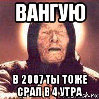 вангую в 2007 ты тоже срал в 4 утра