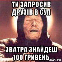 ти запросив друзів в суп зватра знайдеш 100 гривень