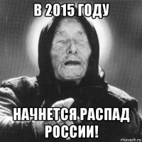 в 2015 году начнется распад россии!