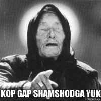 Kop gap shamshodga yuk