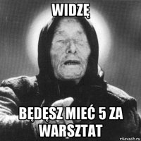 widzę będęsz mieć 5 za warsztat