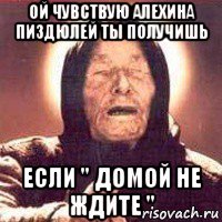 ой чувствую алехина пиздюлей ты получишь если " домой не ждите "