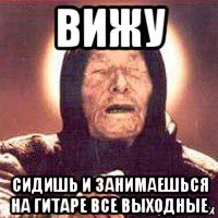 вижу сидишь и занимаешься на гитаре все выходные
