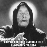 Я ничего не вижу сынок. А ты в шахматы играешь?