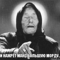 И нажрёт Макс большую морду..