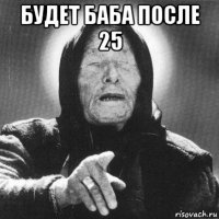 будет баба после 25 