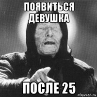 появиться девушка после 25