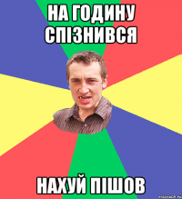 на годину спізнився нахуй пішов