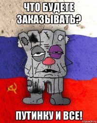 что будете заказывать? путинку и все!