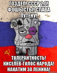 гоздеп! ссср 2.0! фошысты! слава путену! толерантность! киселёв-голос народа! накатим за ленина!