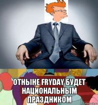  отныне fryday будет национальным праздником