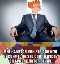  мне кажется или это сон или не сон? если это сон то пусть он будет длится вечно