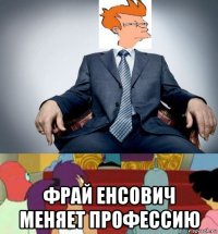  фрай енсович меняет профессию
