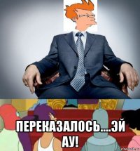  переказалось....эй ау!