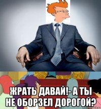  жрать давай!- а ты не оборзел дорогой?