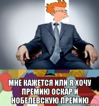  мне кажется или я хочу премию оскар и нобелевскую премию