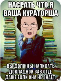 насрать что я ваша кураторша вы должны написать докладной зав.отд. даже если она не знает.