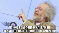  но-но! я бы попросил! вам не задушить наш голос! голос америки!