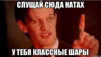 Cлущай сюда Натах У тебя классные шары