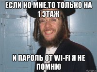 если ко мне,то только на 1 этаж и пароль от wi-fi я не помню