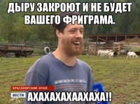 Дыру закроют и не будет вашего фриграма. АХАХАХАХААХАХА!!