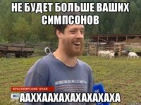 НЕ БУДЕТ БОЛЬШЕ ВАШИХ СИМПСОНОВ ААХХААХАХАХАХАХАХА