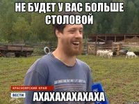 Не будет у вас больше столовой ахахахахахаха