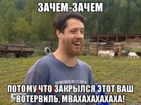 зачем-зачем потому что закрылся этот ваш вотервиль, мвахахахахаха!